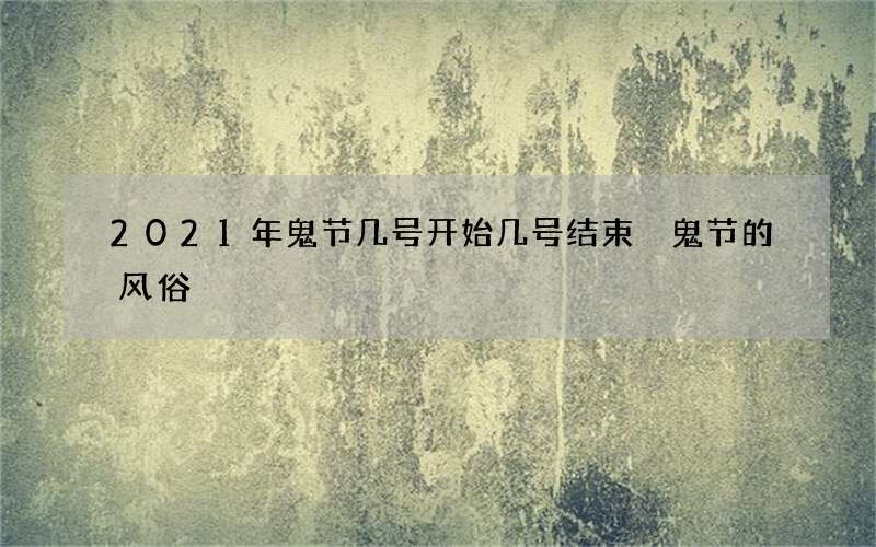 2021年鬼节几号开始几号结束 鬼节的风俗